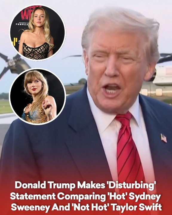 Donald Trump Makes ‘Disturbing’ Statement Comparing ‘Hot’ Sydney Sweeney And ‘Not Hot’ Taylor Swift