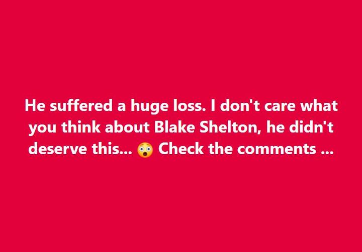 He experienced a great loss. Whatever your opinion of Blake Shelton, he didn’t deserve this.